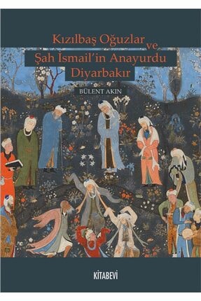 Kızılbaş Oğuzlar Ve Şah Ismail’in Anayurdu Diyarbakır - Bülent Akın 9786057819635